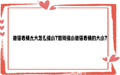 微信表情太大怎么缩小？如何缩小微信表情的大小？