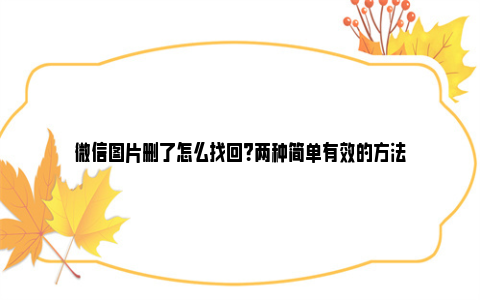 微信图片删了怎么找回？两种简单有效的方法