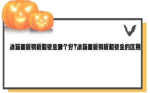 冰箱面板钢板和钣金哪个好？冰箱面板钢板和钣金的区别