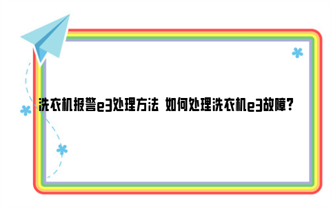 洗衣机报警e3处理方法  如何处理洗衣机e3故障？ 小神童洗衣机e3报警什么问题