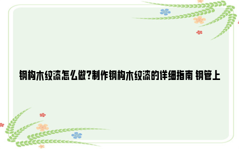 钢构木纹漆怎么做？制作钢构木纹漆的详细指南 钢管上做木纹漆怎么做