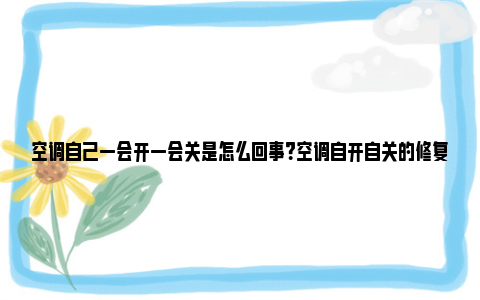 空调自己一会开一会关是怎么回事？空调自开自关的修复方法 空调自己一会开一会关