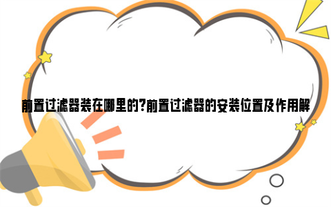 前置过滤器装在哪里的？前置过滤器的安装位置及作用解析 前置过滤器安装在什么位置合适