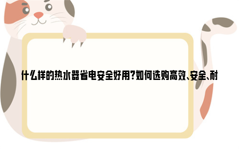 什么样的热水器省电安全好用？如何选购高效、安全、耐用的热水器？ 什么样的热水器省气省水效果好