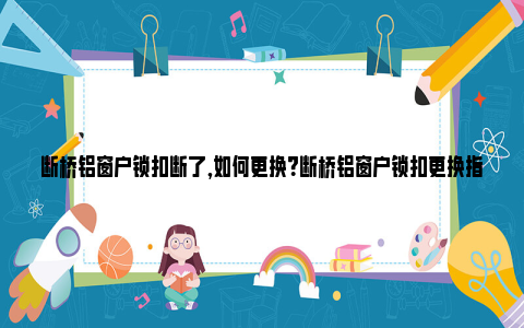 断桥铝窗户锁扣断了,如何更换？断桥铝窗户锁扣更换指南 如何更换