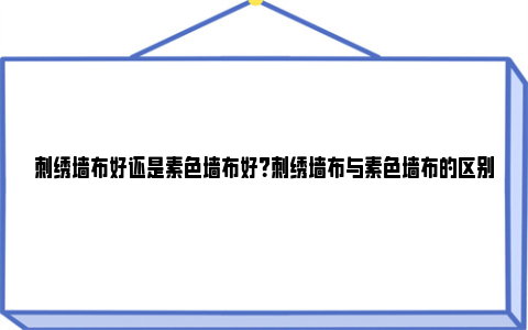 刺绣墙布好还是素色墙布好？刺绣墙布与素色墙布的区别