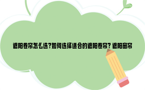 遮阳卷帘怎么选？如何选择适合的遮阳卷帘？ 遮阳窗帘卷帘