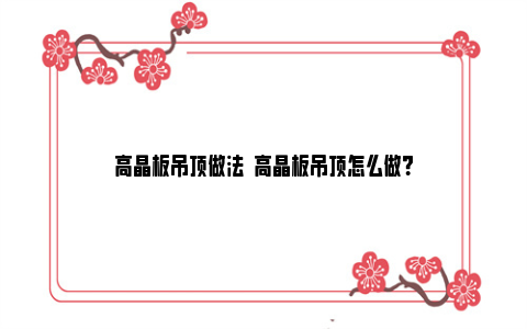 高晶板吊顶做法  高晶板吊顶怎么做？