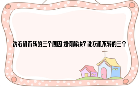 洗衣机不转的三个原因 如何解决？ 洗衣机不转的三个原因视频