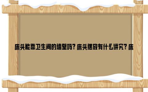 床头能靠卫生间的墙壁吗? 床头摆放有什么讲究？ 床头靠卫生间墙怎么化解