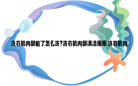 洗衣机内部脏了怎么洗？洗衣机内部清洁指南 洗衣机内部脏了怎么拆洗视频