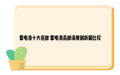 蓄电池十大名牌 蓄电池品牌深度剖析和比较