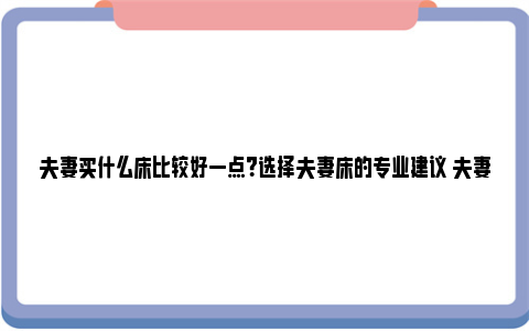 夫妻买什么床比较好一点？选择夫妻床的专业建议 夫妻分床睡意味着什么