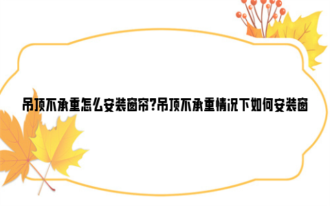 吊顶不承重怎么安装窗帘？吊顶不承重情况下如何安装窗帘？ 吊顶不承重怎么安装窗帘