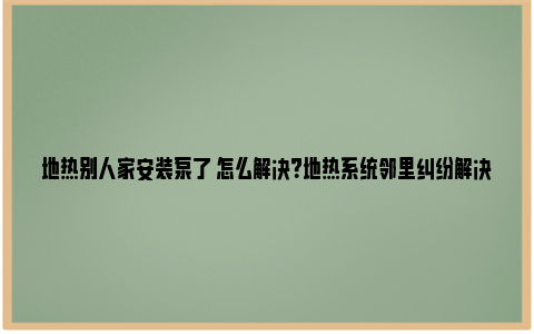 地热别人家安装泵了 怎么解决？地热系统邻里纠纷解决方案 地热分水器加泵安装图