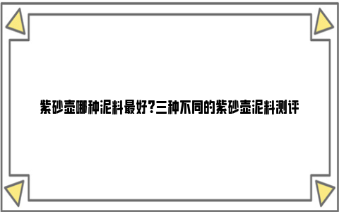 紫砂壶哪种泥料最好？三种不同的紫砂壶泥料测评