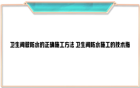 卫生间做防水的正确施工方法 卫生间防水施工的技术指南