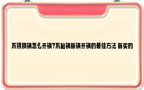 不锈钢锅怎么开锅？不粘锅新锅开锅的最佳方法 新买的316不锈钢锅怎么开锅