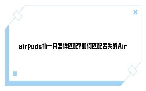 airpods补一只怎样匹配？如何匹配丢失的AirPods？ airpods补ac时间