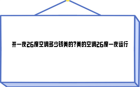 开一夜26度空调多少钱美的？美的空调26度一夜运行费用分析 开一夜26度空调多少钱中央空调