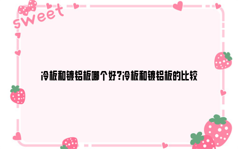 冷板和镀铝板哪个好？冷板和镀铝板的比较