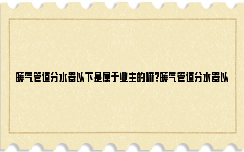 暖气管道分水器以下是属于业主的嘛？暖气管道分水器以下权益归属 暖气管道堵了怎么解决办法