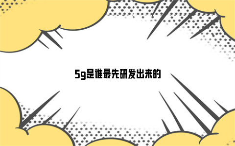 5g是谁最先研发出来的