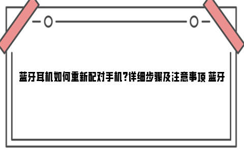 蓝牙耳机如何重新配对手机？详细步骤及注意事项 蓝牙耳机如何重新连接另一个手机