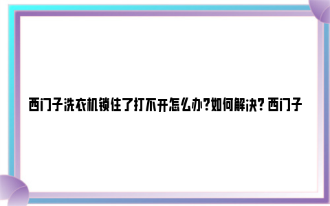 西门子洗衣机锁住了打不开怎么办？如何解决？ 西门子洗衣机锁住了怎么解锁视频