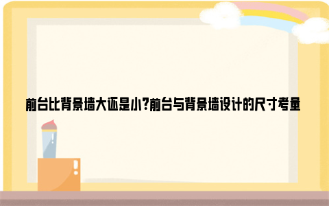 前台比背景墙大还是小？前台与背景墙设计的尺寸考量 公司前台背景墙设计