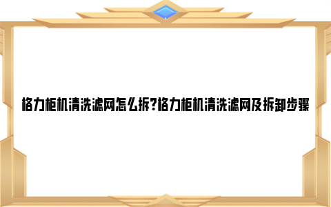 格力柜机清洗滤网怎么拆？格力柜机清洗滤网及拆卸步骤详解 格力柜机清洗滤网怎么拆