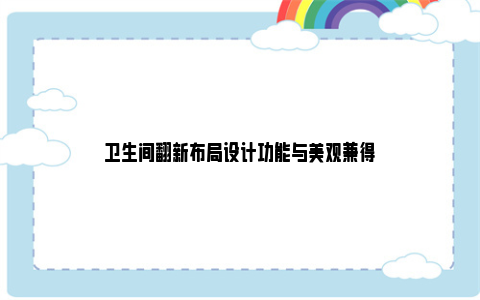 卫生间翻新布局设计功能与美观兼得