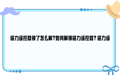 格力遥控器锁了怎么解？如何解锁格力遥控器？ 格力遥控器锁了怎么开