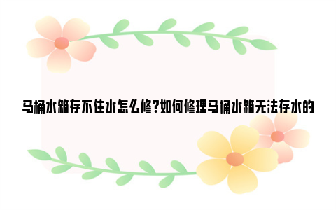 马桶水箱存不住水怎么修？如何修理马桶水箱无法存水的问题 马桶水箱存不住水什么原因