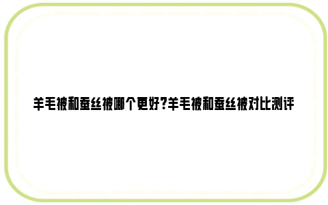 羊毛被和蚕丝被哪个更好？羊毛被和蚕丝被对比测评