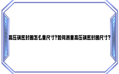 高压锅密封圈怎么量尺寸？如何测量高压锅密封圈尺寸？ 压力锅密封圈怎么安装图解