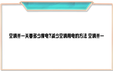 空调开一天要多少度电？减少空调用电的方法 空调开一天要多少度电费