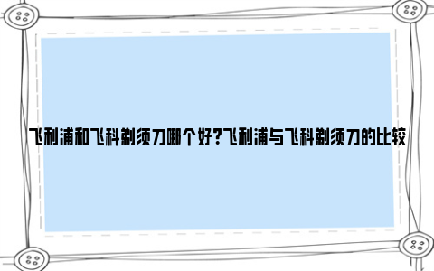 飞利浦和飞科剃须刀哪个好？飞利浦与飞科剃须刀的比较与评测