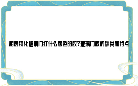 厨房钢化玻璃门打什么颜色的胶？玻璃门胶的种类和特点 厨房橱柜钢化玻璃门