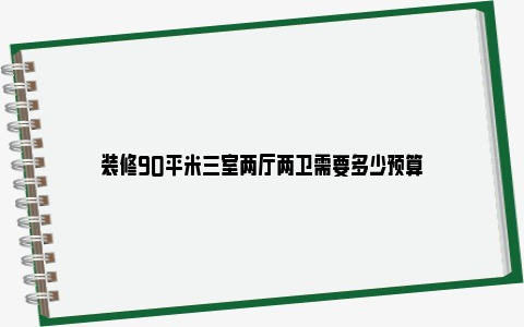 装修90平米三室两厅两卫需要多少预算