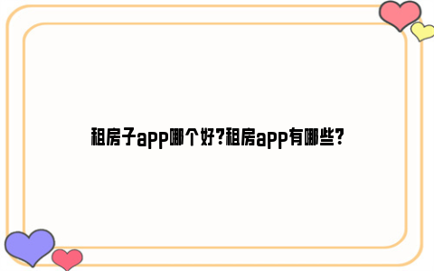 租房子app哪个好？租房app有哪些？