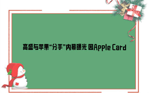 高盛与苹果“分手”内幕曝光 因Apple Card合作亏损超10亿美元