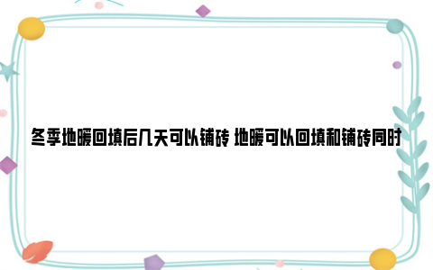 冬季地暖回填后几天可以铺砖 地暖可以回填和铺砖同时进行吗