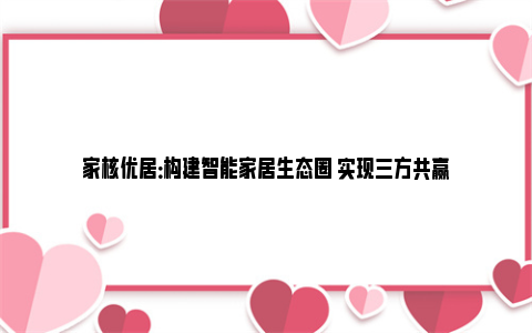 家核优居：构建智能家居生态圈 实现三方共赢