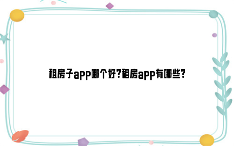 租房子app哪个好？租房app有哪些？