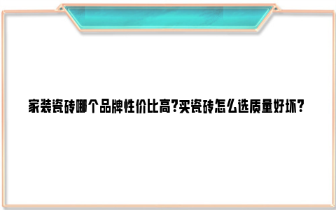 家装瓷砖哪个品牌性价比高？买瓷砖怎么选质量好坏？ 家装选用哪个品牌的瓷砖性价比高