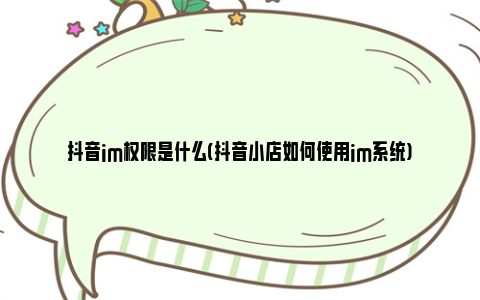 抖音im权限是什么(抖音小店如何使用im系统)