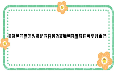 深蓝色的床怎么搭配四件套？深蓝色的床放在卧室好看吗？ 深蓝色的床搭配什么颜色的墙