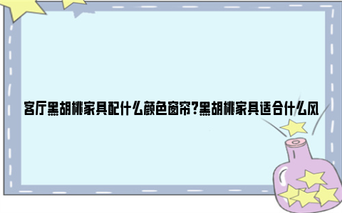 客厅黑胡桃家具配什么颜色窗帘？黑胡桃家具适合什么风格装修？ 黑胡桃家具颜色搭配