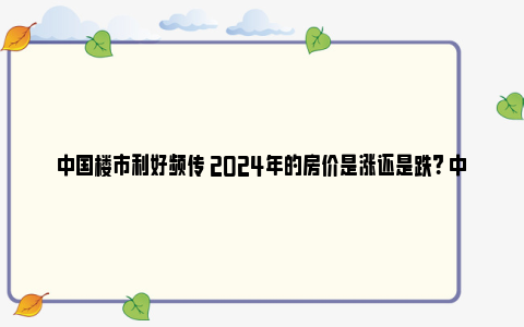 中国楼市利好频传 2024年的房价是涨还是跌？ 中国楼市将何去何从